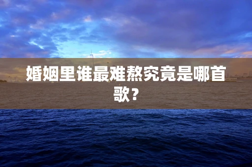 婚姻里谁最难熬究竟是哪首歌？