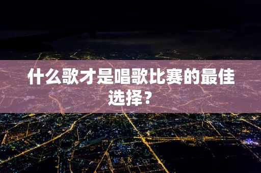 什么歌才是唱歌比赛的最佳选择？