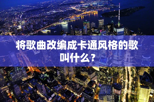 将歌曲改编成卡通风格的歌叫什么？