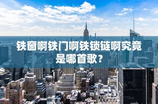 铁窗啊铁门啊铁锁链啊究竟是哪首歌？