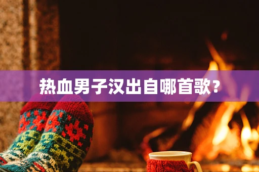 热血男子汉出自哪首歌？