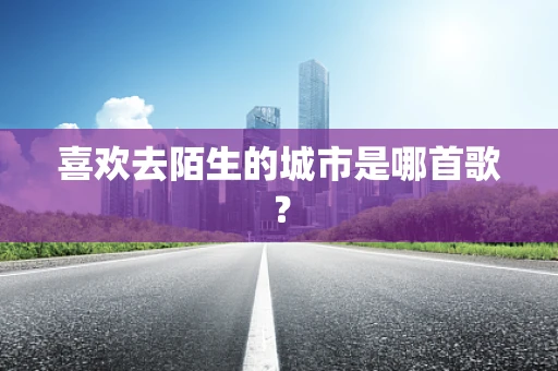 喜欢去陌生的城市是哪首歌？