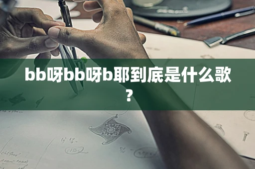 bb呀bb呀b耶到底是什么歌？