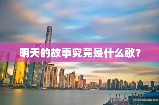 明天的故事究竟是什么歌？