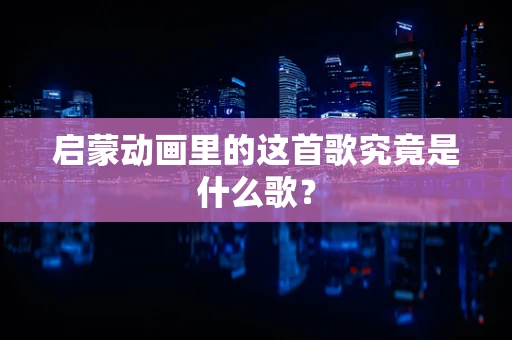 启蒙动画里的这首歌究竟是什么歌？