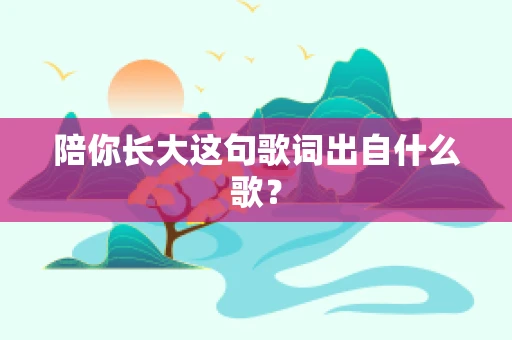 陪你长大这句歌词出自什么歌？