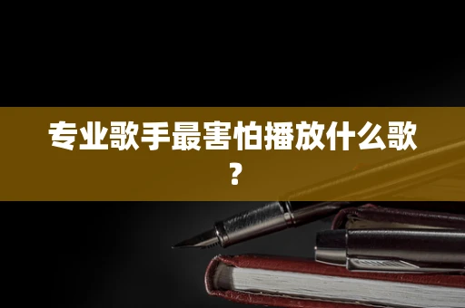 专业歌手最害怕播放什么歌？