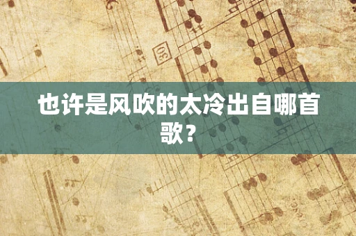 也许是风吹的太冷出自哪首歌？