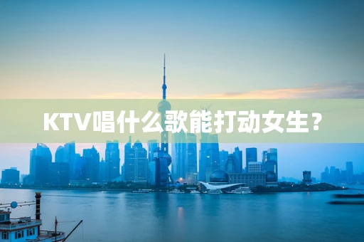 KTV唱什么歌能打动女生？