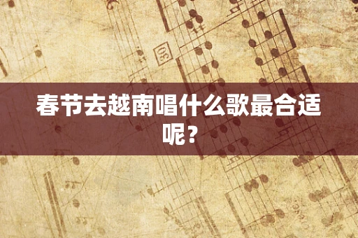春节去越南唱什么歌最合适呢？