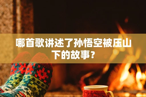 哪首歌讲述了孙悟空被压山下的故事？