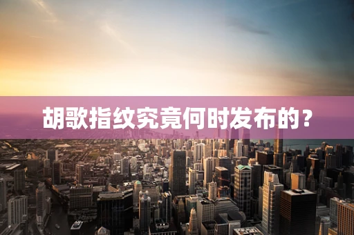 胡歌指纹究竟何时发布的？