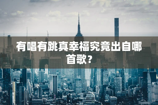 有唱有跳真幸福究竟出自哪首歌？