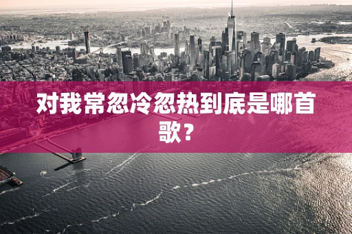 对我常忽冷忽热到底是哪首歌？