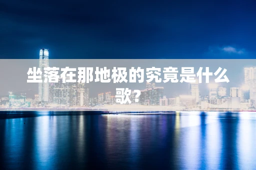 坐落在那地极的究竟是什么歌？
