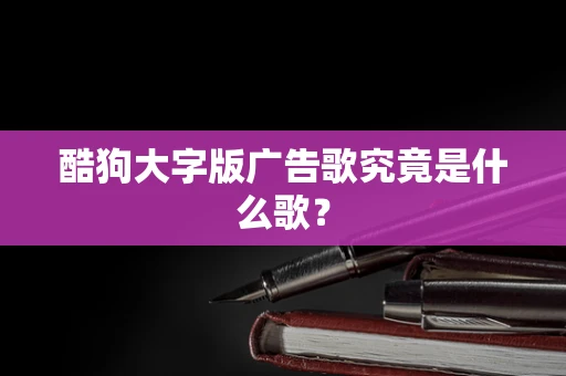 酷狗大字版广告歌究竟是什么歌？