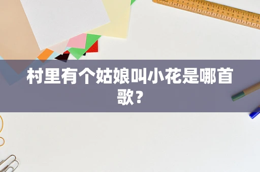 村里有个姑娘叫小花是哪首歌？