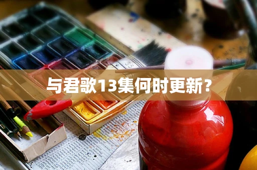 与君歌13集何时更新？