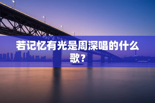 若记忆有光是周深唱的什么歌？
