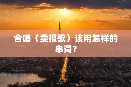合唱〈卖报歌〉该用怎样的串词？