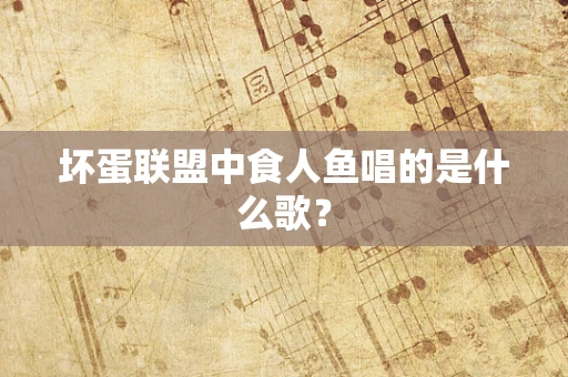 坏蛋联盟中食人鱼唱的是什么歌？