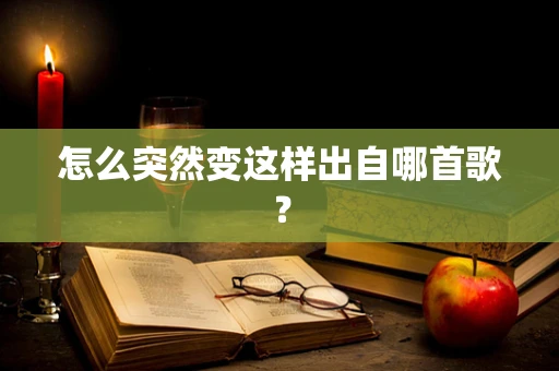 怎么突然变这样出自哪首歌？