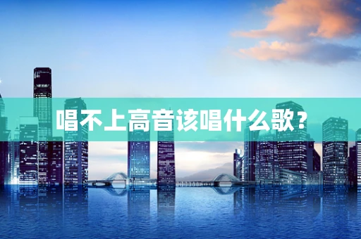 唱不上高音该唱什么歌？