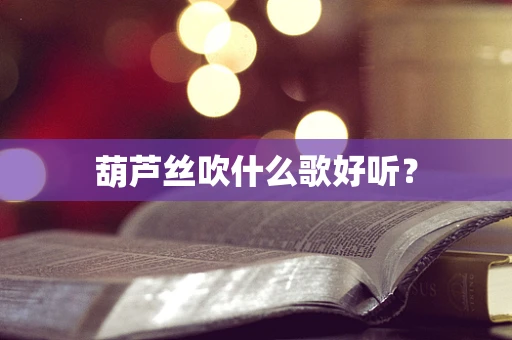 葫芦丝吹什么歌好听？
