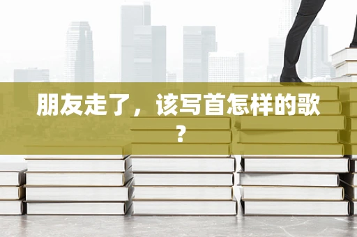 朋友走了，该写首怎样的歌？