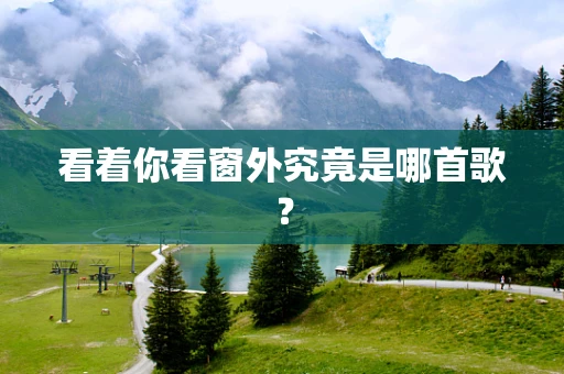 看着你看窗外究竟是哪首歌？