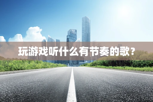 玩游戏听什么有节奏的歌？