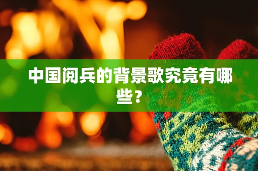 中国阅兵的背景歌究竟有哪些？