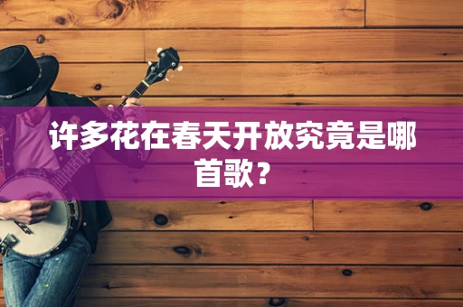 许多花在春天开放究竟是哪首歌？