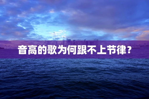 音高的歌为何跟不上节律？