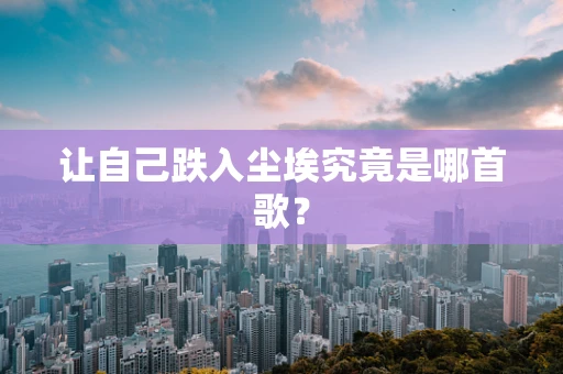 让自己跌入尘埃究竟是哪首歌？