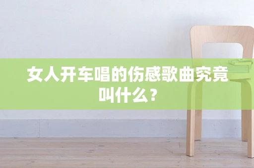 女人开车唱的伤感歌曲究竟叫什么？