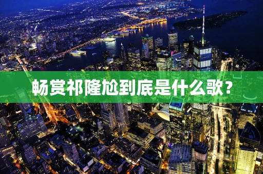 畅赏祁隆尬到底是什么歌？