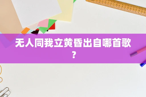 无人同我立黄昏出自哪首歌？