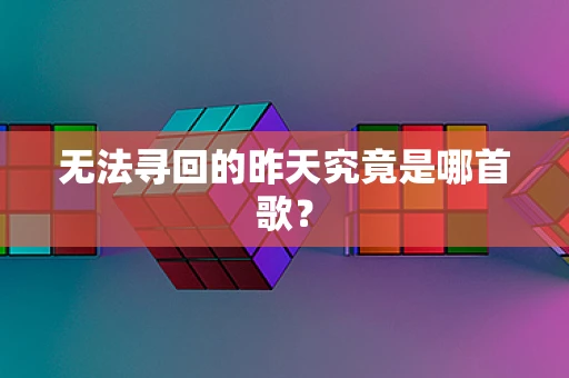 无法寻回的昨天究竟是哪首歌？
