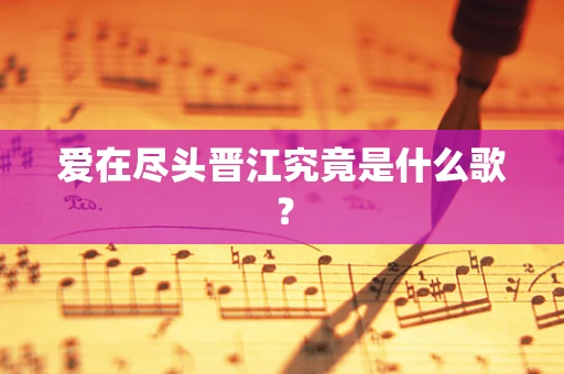 爱在尽头晋江究竟是什么歌？