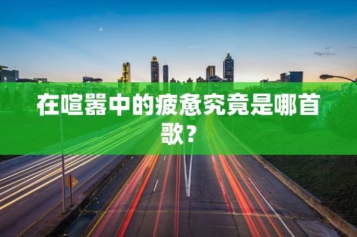 在喧嚣中的疲惫究竟是哪首歌？