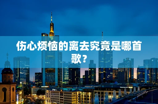伤心烦恼的离去究竟是哪首歌？