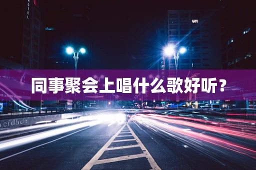 同事聚会上唱什么歌好听？