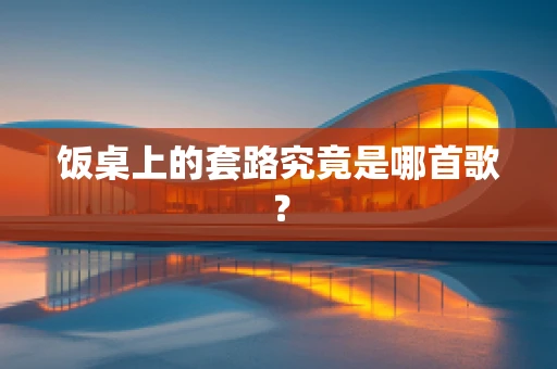 饭桌上的套路究竟是哪首歌？