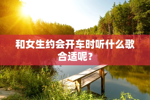 和女生约会开车时听什么歌合适呢？
