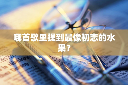 哪首歌里提到最像初恋的水果？