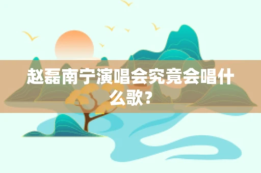 赵磊南宁演唱会究竟会唱什么歌？