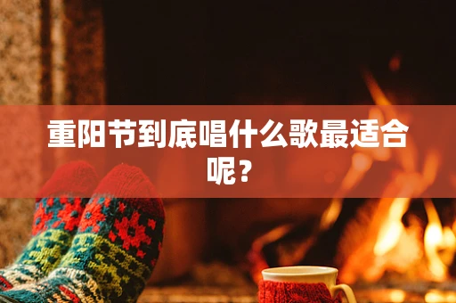 重阳节到底唱什么歌最适合呢？