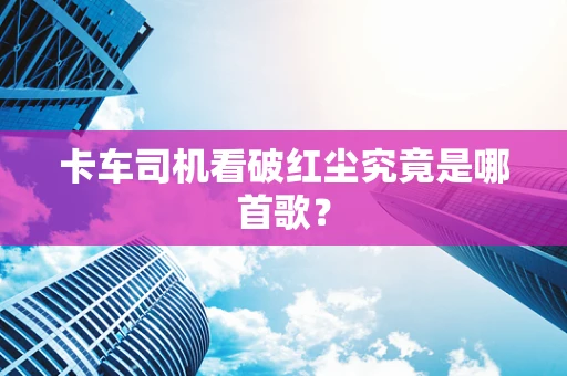卡车司机看破红尘究竟是哪首歌？