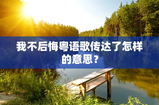 我不后悔粤语歌传达了怎样的意思？